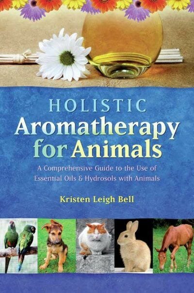 Holistic Aromatherapy For Animals A Comprehensive Guide To The Use Of Essential Oils And Hydrosols With Animals