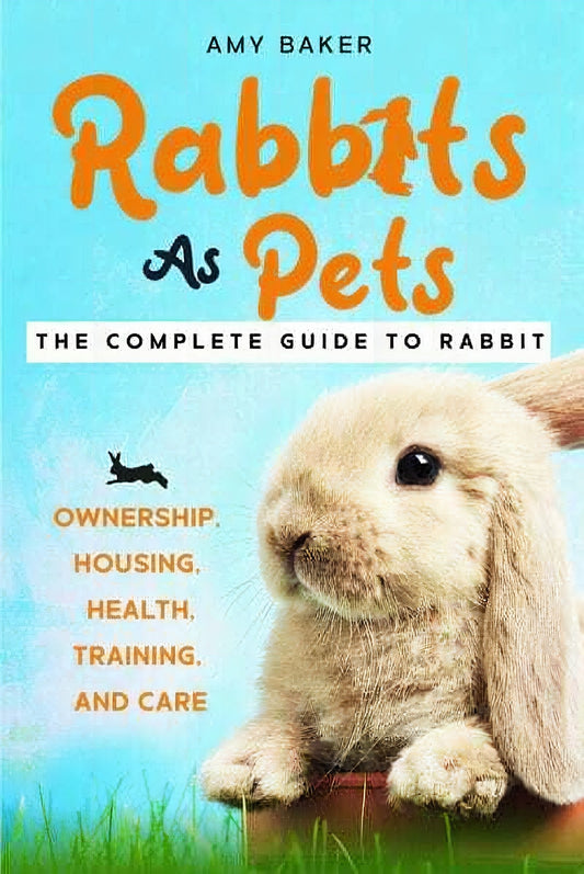 Rabbits As Pets The Complete Guide To Rabbit Ownership Housing Health Training And Care