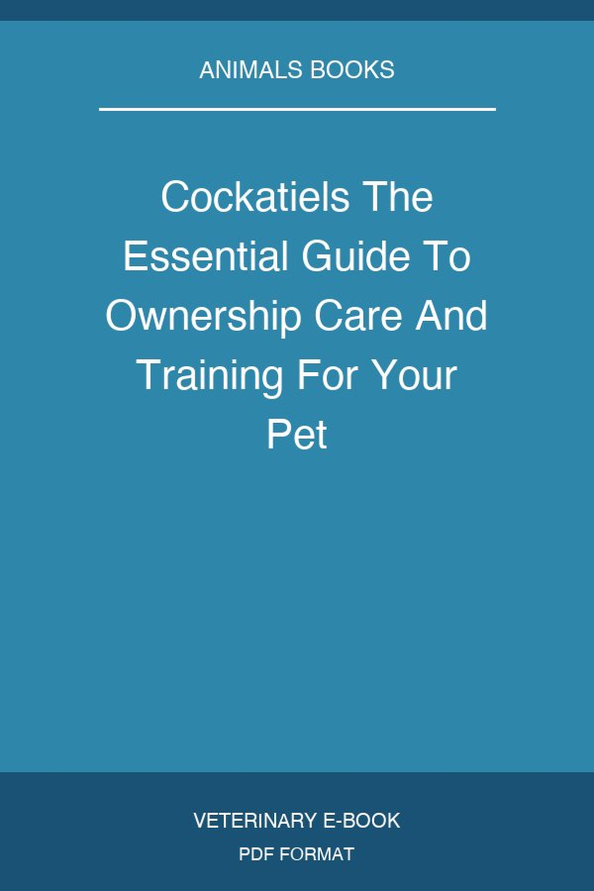 Cockatiels The Essential Guide To Ownership Care And Training For Your Pet