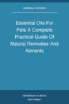 Essential Oils For Pets A Complete Practical Guide Of Natural Remedies And Ailments