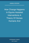 How Change Happens In Equine Assisted Interventions A Theory Of Horses Humans And Psychotherapy