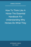How To Think Like A Horse The Essential Handbook For Understanding Why Horses Do What They Do