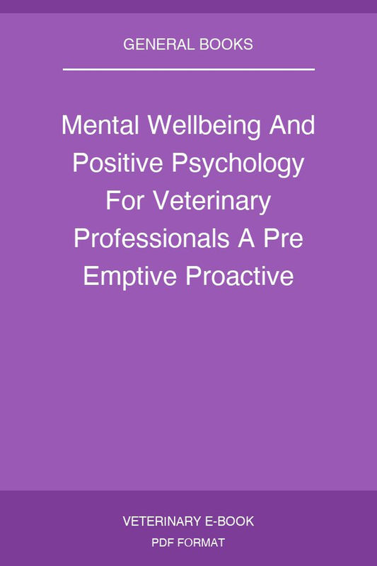 Mental Wellbeing And Positive Psychology For Veterinary Professionals A Pre Emptive Proactive And Solution Based Approach