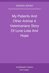 My Patients And Other Animal A Veterinarians Story Of Love Loss And Hope