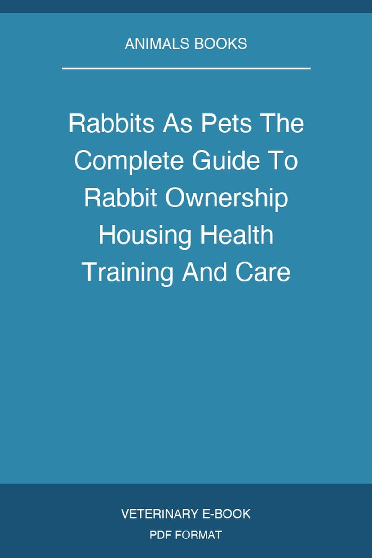 Rabbits As Pets The Complete Guide To Rabbit Ownership Housing Health Training And Care