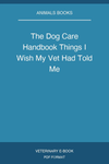 The Dog Care Handbook Things I Wish My Vet Had Told Me