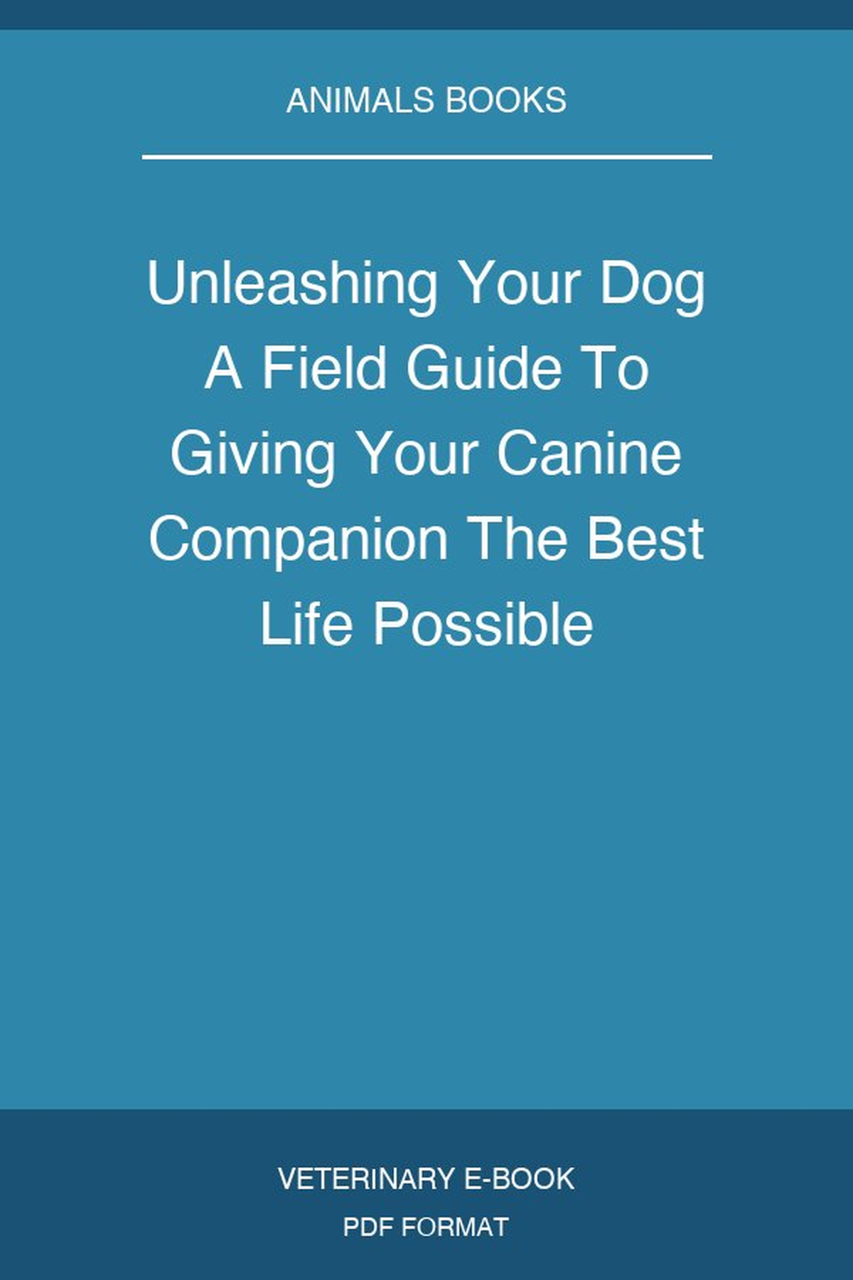 Unleashing Your Dog A Field Guide To Giving Your Canine Companion The Best Life Possible